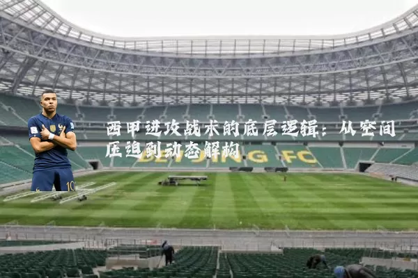 西甲进攻战术的底层逻辑:从空间压迫到动态解构