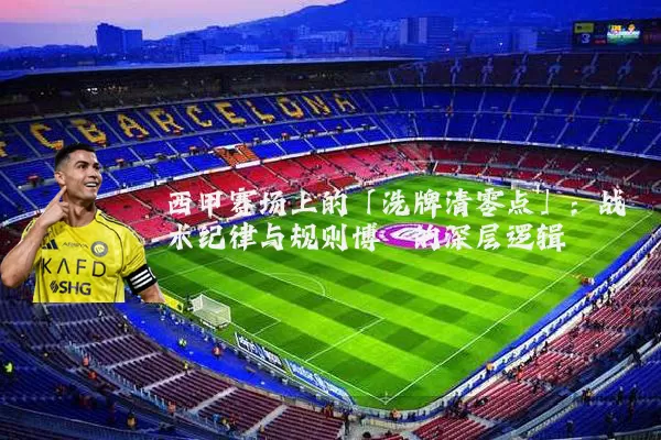 西甲赛场上的「洗牌清零点」：战术纪律与规则博弈的深层逻辑