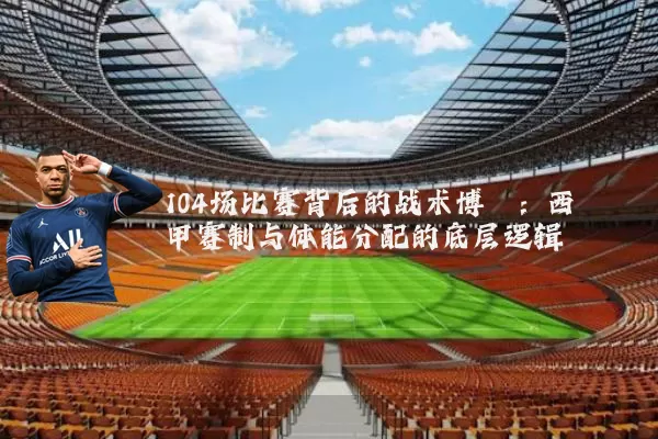 104场比赛背后的战术博弈：西甲赛制与体能分配的底层逻辑