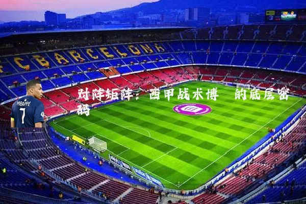 对阵矩阵:西甲战术博弈的底层密码