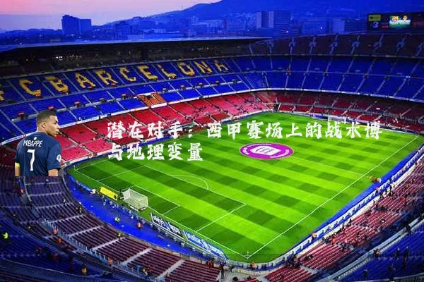 潜在对手：西甲赛场上的战术博弈与地理变量