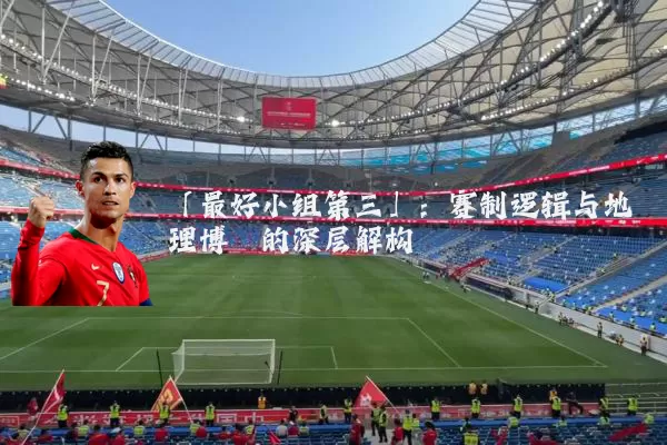 「最好小组第三」：赛制逻辑与地理博弈的深层解构