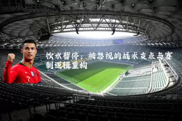 饮水暂停：被忽视的战术支点与赛制逻辑重构