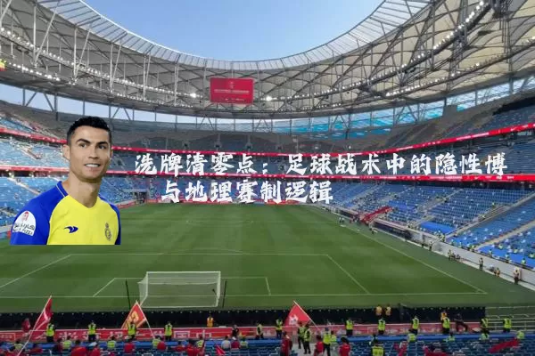 洗牌清零点：足球战术中的隐性博弈与地理赛制逻辑