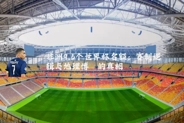 非洲9.5个世界杯名额:赛制逻辑与地理博弈的真相
