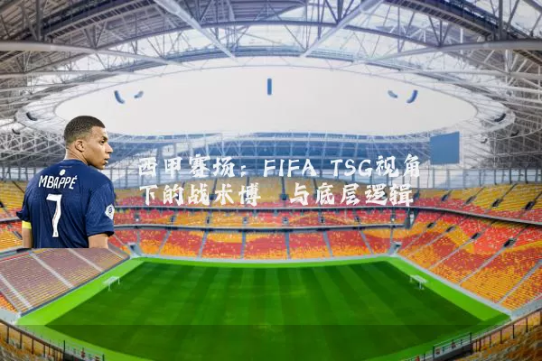 西甲赛场：FIFA TSG视角下的战术博弈与底层逻辑