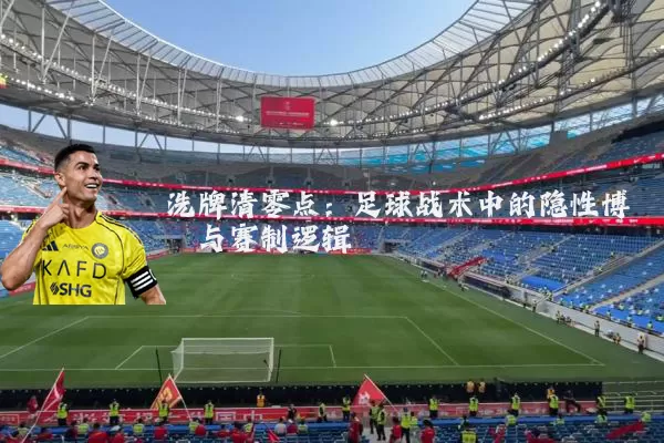 洗牌清零点：足球战术中的隐性博弈与赛制逻辑