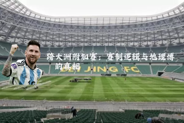 跨大洲附加赛：赛制逻辑与地理博弈的真相