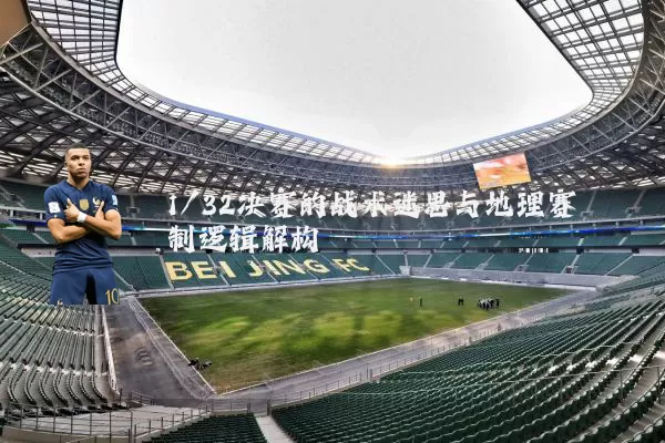 1/32决赛的战术迷思与地理赛制逻辑解构