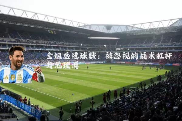 全组总进球数：被忽视的战术杠杆与地理博弈