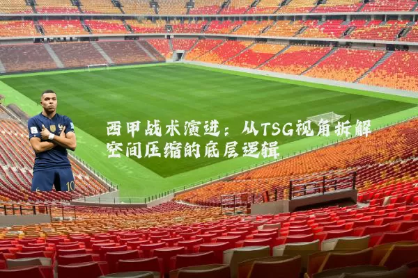 西甲战术演进:从TSG视角拆解空间压缩的底层逻辑