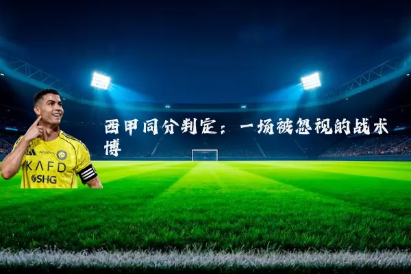 西甲同分判定:一场被忽视的战术博弈