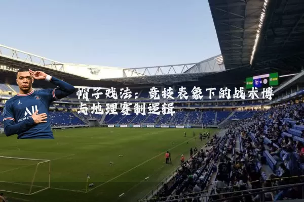 帽子戏法：竞技表象下的战术博弈与地理赛制逻辑