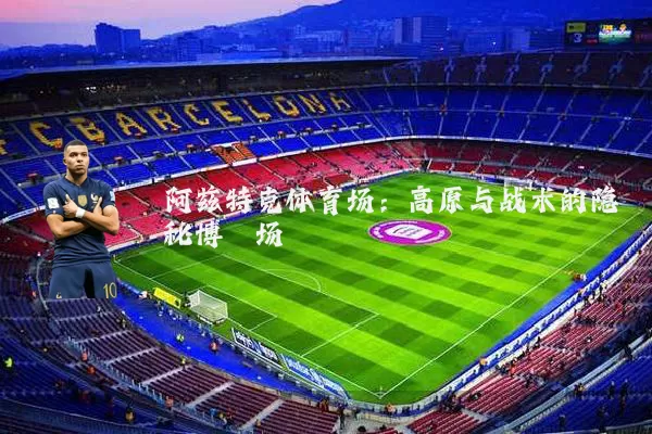 阿兹特克体育场：高原与战术的隐秘博弈场