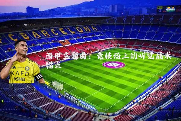 西甲主题曲:竞技场上的听觉战术锚点