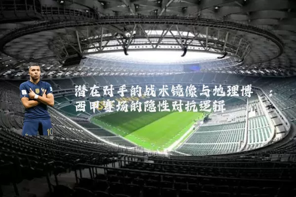 潜在对手的战术镜像与地理博弈：西甲赛场的隐性对抗逻辑