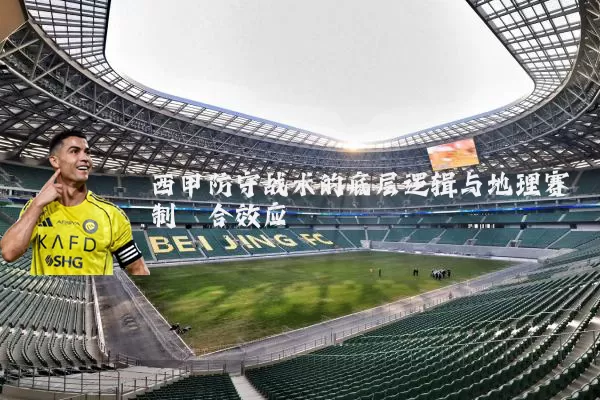 西甲防守战术的底层逻辑与地理赛制耦合效应